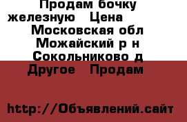 Продам бочку  железную › Цена ­ 30 000 - Московская обл., Можайский р-н, Сокольниково д. Другое » Продам   